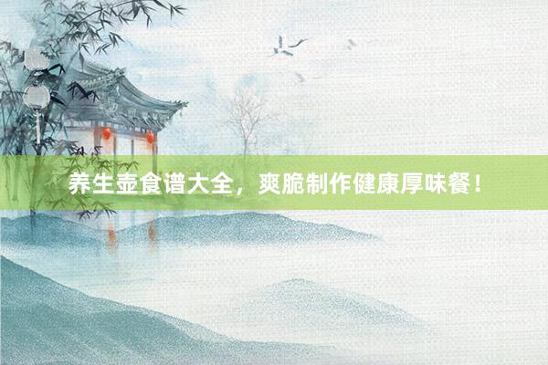 养生壶食谱大全，爽脆制作健康厚味餐！