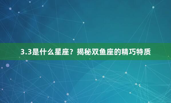 3.3是什么星座？揭秘双鱼座的精巧特质