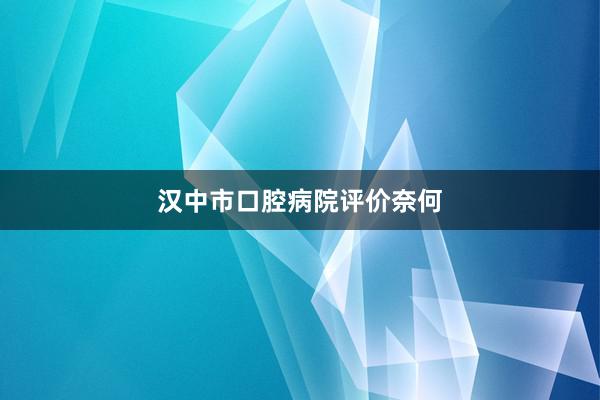 汉中市口腔病院评价奈何