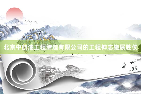 北京中航油工程缔造有限公司的工程神志施展胜仗
